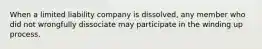 When a limited liability company is dissolved, any member who did not wrongfully dissociate may participate in the winding up process.