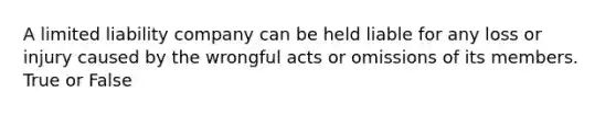 A limited liability company can be held liable for any loss or injury caused by the wrongful acts or omissions of its members. True or False