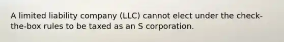 A limited liability company (LLC) cannot elect under the check-the-box rules to be taxed as an S corporation.