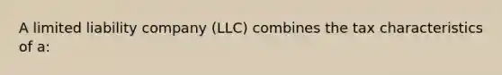 A limited liability company (LLC) combines the tax characteristics of a: