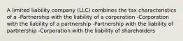 A limited liability company (LLC) combines the tax characteristics of a -Partnership with the liability of a corperation -Corporation with the liability of a partnership -Partnership with the liability of partnership -Corporation with the liability of shareholders