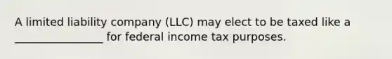 A limited liability company (LLC) may elect to be taxed like a ________________ for federal income tax purposes.