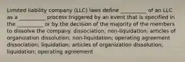 Limited liability company (LLC) laws define __________ of an LLC as a __________ process triggered by an event that is specified in the __________ or by the decision of the majority of the members to dissolve the company. dissociation; non-liquidation; articles of organization dissolution; non-liquidation; operating agreement dissociation; liquidation; articles of organization dissolution; liquidation; operating agreement