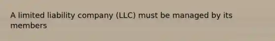 A limited liability company (LLC) must be managed by its members