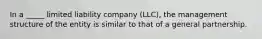 In a _____ limited liability company (LLC), the management structure of the entity is similar to that of a general partnership.