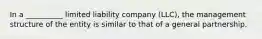 In a __________ limited liability company (LLC), the management structure of the entity is similar to that of a general partnership.