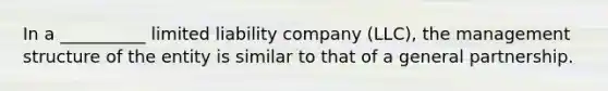 In a __________ limited liability company (LLC), the management structure of the entity is similar to that of a general partnership.