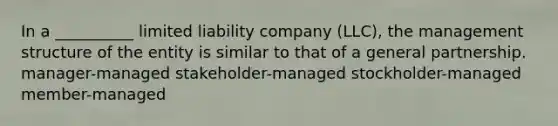 In a __________ limited liability company (LLC), the management structure of the entity is similar to that of a general partnership. manager-managed stakeholder-managed stockholder-managed member-managed