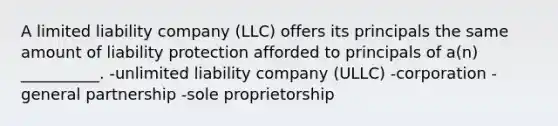 A limited liability company (LLC) offers its principals the same amount of liability protection afforded to principals of a(n) __________. -unlimited liability company (ULLC) -corporation -general partnership -sole proprietorship