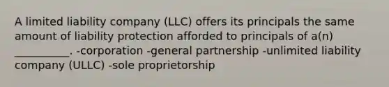 A limited liability company (LLC) offers its principals the same amount of liability protection afforded to principals of a(n) __________. -corporation -general partnership -unlimited liability company (ULLC) -sole proprietorship