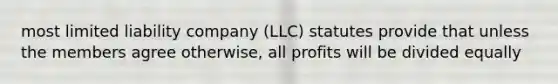 most limited liability company (LLC) statutes provide that unless the members agree otherwise, all profits will be divided equally