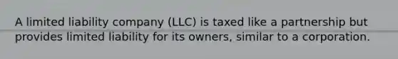 A limited liability company​ (LLC) is taxed like a partnership but provides limited liability for its​ owners, similar to a corporation.