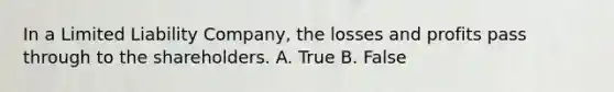 In a Limited Liability Company, the losses and profits pass through to the shareholders. A. True B. False