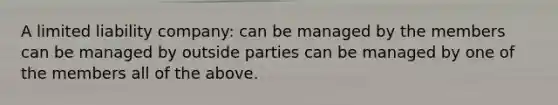 A <a href='https://www.questionai.com/knowledge/kave9bsmoD-limited-liability' class='anchor-knowledge'>limited liability</a> company: can be managed by the members can be managed by outside parties can be managed by one of the members all of the above.