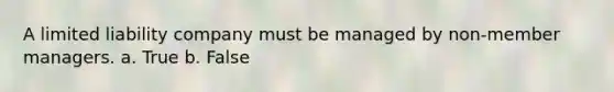 A limited liability company must be managed by non-member managers. a. True b. False