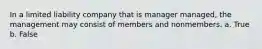 In a limited liability company that is manager managed, the management may consist of members and nonmembers. a. True b. False