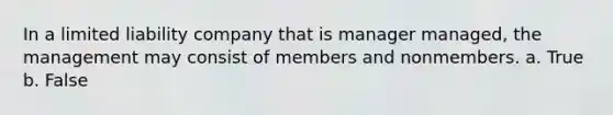 In a limited liability company that is manager managed, the management may consist of members and nonmembers. a. True b. False