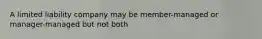 A limited liability company may be member-managed or manager-managed but not both