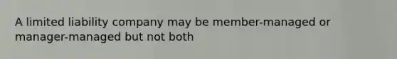 A limited liability company may be member-managed or manager-managed but not both