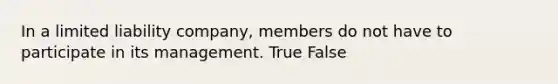 In a limited liability company, members do not have to participate in its management. True False