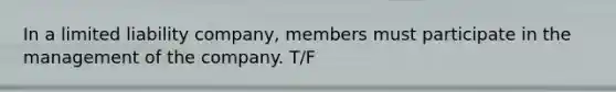 In a <a href='https://www.questionai.com/knowledge/kave9bsmoD-limited-liability' class='anchor-knowledge'>limited liability</a> company, members must participate in the management of the company. T/F