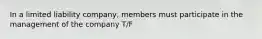 In a limited liability company, members must participate in the management of the company T/F