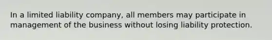 In a limited liability company, all members may participate in management of the business without losing liability protection.
