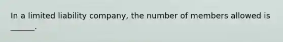 In a limited liability company, the number of members allowed is ______.