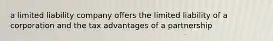 a limited liability company offers the limited liability of a corporation and the tax advantages of a partnership