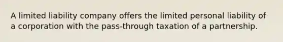 A limited liability company offers the limited personal liability of a corporation with the pass-through taxation of a partnership.