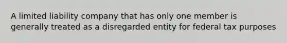 A limited liability company that has only one member is generally treated as a disregarded entity for federal tax purposes