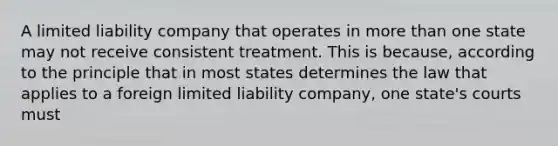 A limited liability company that operates in more than one state may not receive consistent treatment. This is because, according to the principle that in most states determines the law that applies to a foreign limited liability company, one state's courts must