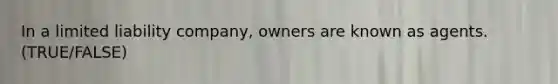 In a limited liability company, owners are known as agents. (TRUE/FALSE)