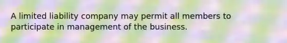 A limited liability company may permit all members to participate in management of the business.