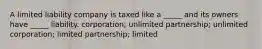 A limited liability company is taxed like a _____ and its owners have _____ liability. corporation; unlimited partnership; unlimited corporation; limited partnership; limited