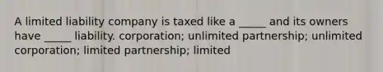 A limited liability company is taxed like a _____ and its owners have _____ liability. corporation; unlimited partnership; unlimited corporation; limited partnership; limited