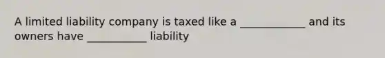 A limited liability company is taxed like a ____________ and its owners have ___________ liability