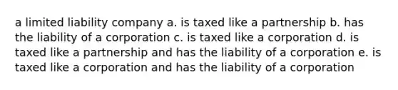 a limited liability company a. is taxed like a partnership b. has the liability of a corporation c. is taxed like a corporation d. is taxed like a partnership and has the liability of a corporation e. is taxed like a corporation and has the liability of a corporation