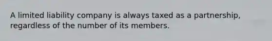 A limited liability company is always taxed as a partnership, regardless of the number of its members.