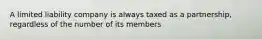 A limited liability company is always taxed as a partnership, regardless of the number of its members