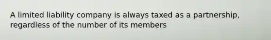 A limited liability company is always taxed as a partnership, regardless of the number of its members