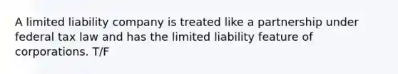 A limited liability company is treated like a partnership under federal tax law and has the limited liability feature of corporations. T/F