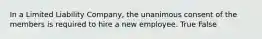 In a Limited Liability Company, the unanimous consent of the members is required to hire a new employee. True False