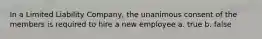 In a Limited Liability Company, the unanimous consent of the members is required to hire a new employee a. true b. false