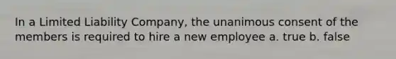 In a Limited Liability Company, the unanimous consent of the members is required to hire a new employee a. true b. false