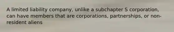 A limited liability company, unlike a subchapter S corporation, can have members that are corporations, partnerships, or non-resident aliens