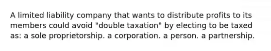 A limited liability company that wants to distribute profits to its members could avoid "double taxation" by electing to be taxed as: a sole proprietorship. a corporation. a person. a partnership.