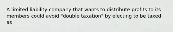 A <a href='https://www.questionai.com/knowledge/kave9bsmoD-limited-liability' class='anchor-knowledge'>limited liability</a> company that wants to distribute profits to its members could avoid "double taxation" by electing to be taxed as ______