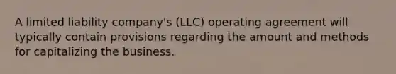 A limited liability company's (LLC) operating agreement will typically contain provisions regarding the amount and methods for capitalizing the business.