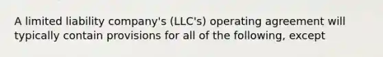 A limited liability company's (LLC's) operating agreement will typically contain provisions for all of the following, except